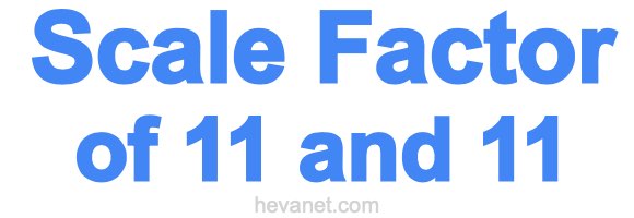Scale Factor of 11 and 11 Scale Factor of 11 and 11