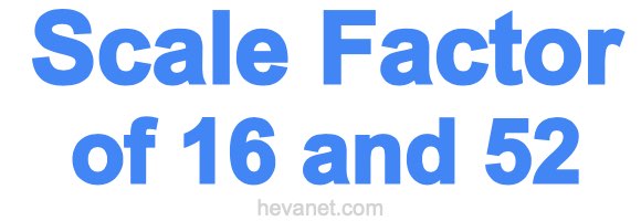 Scale Factor of 16 and 52 Scale Factor of 16 and 52