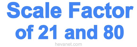 Scale Factor of 21 and 80