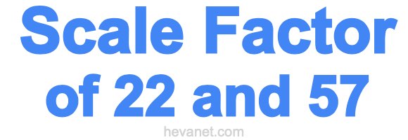 Scale Factor of 22 and 57 Scale Factor of 22 and 57