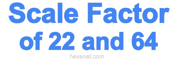 Scale Factor of 22 and 64