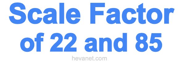 Scale Factor of 22 and 85