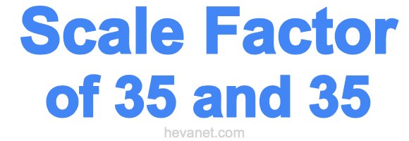 Scale Factor of 35 and 35 Scale Factor of 35 and 35