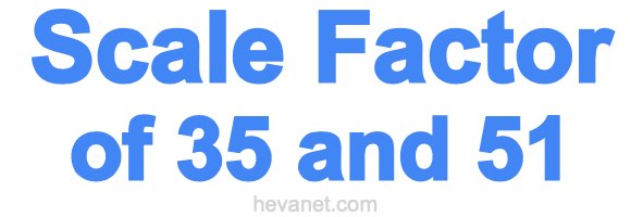 Scale Factor of 35 and 51