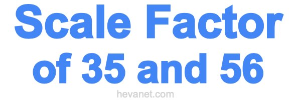 Scale Factor of 35 and 56 Scale Factor of 35 and 56