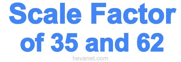 Scale Factor of 35 and 62 Scale Factor of 35 and 62