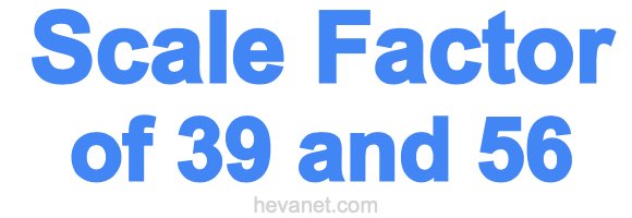 Scale Factor of 39 and 56