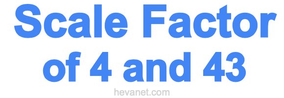 Scale Factor of 4 and 43