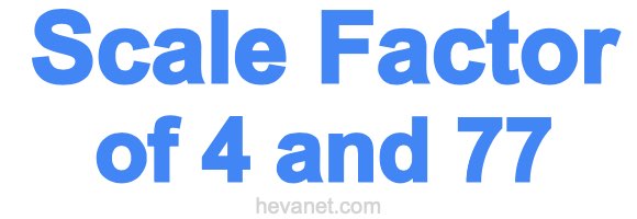 Scale Factor of 4 and 77