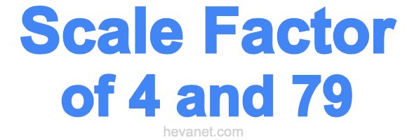 Scale Factor of 4 and 79 Scale Factor of 4 and 79