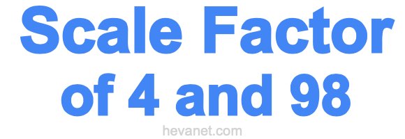 Scale Factor of 4 and 98 Scale Factor of 4 and 98