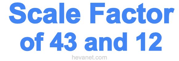 Scale Factor of 43 and 12