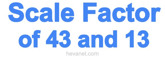 Scale Factor of 43 and 13
