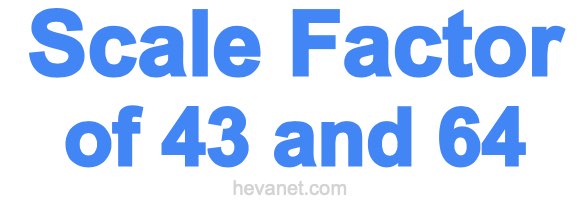 Scale Factor of 43 and 64