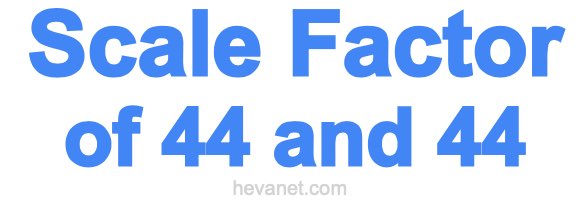 Scale Factor of 44 and 44 Scale Factor of 44 and 44