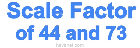 Scale Factor of 44 and 73 Scale Factor of 44 and 73