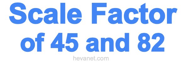 Scale Factor of 45 and 82