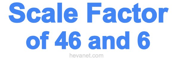 Scale Factor of 46 and 6