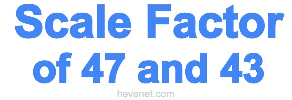 Scale Factor of 47 and 43