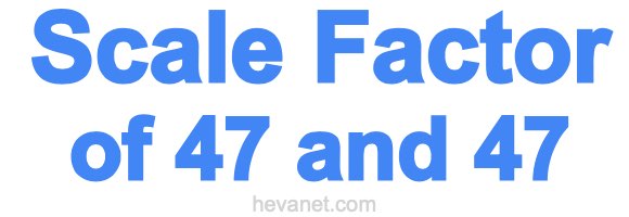 Scale Factor of 47 and 47