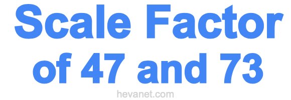 Scale Factor of 47 and 73