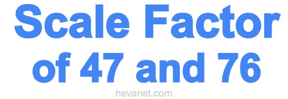 Scale Factor of 47 and 76