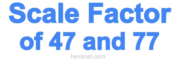 Scale Factor of 47 and 77