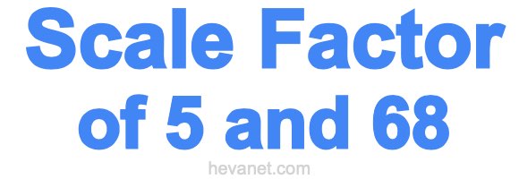 Scale Factor of 5 and 68