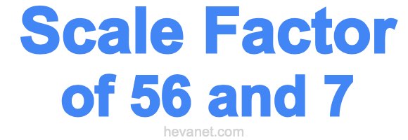 Scale Factor of 56 and 7 Scale Factor of 56 and 7