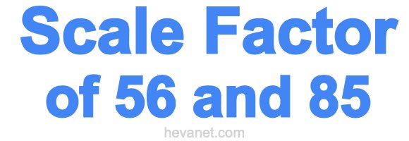 Scale Factor of 56 and 85 Scale Factor of 56 and 85