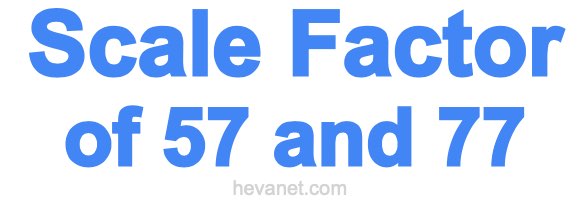 Scale Factor of 57 and 77