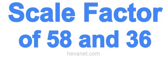 Scale Factor of 58 and 36