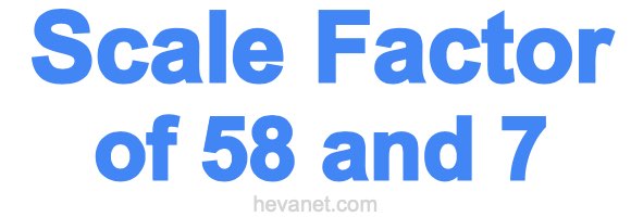 Scale Factor of 58 and 7