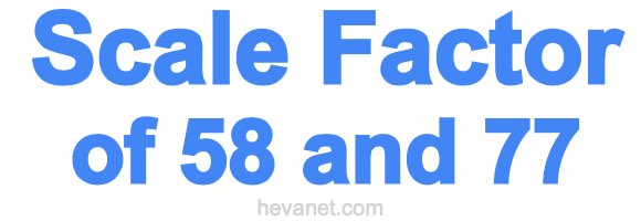 Scale Factor of 58 and 77 Scale Factor of 58 and 77