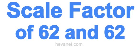 Scale Factor of 62 and 62 Scale Factor of 62 and 62
