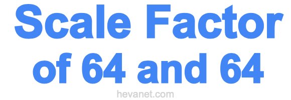 Scale Factor of 64 and 64
