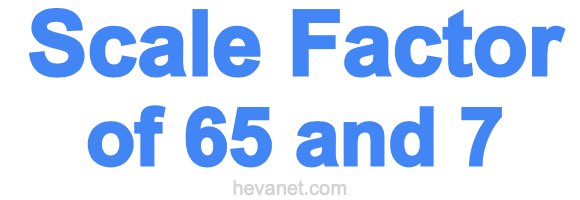 Scale Factor of 65 and 7