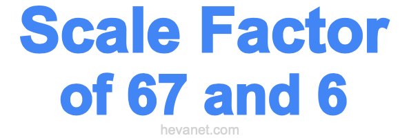 Scale Factor of 67 and 6 Scale Factor of 67 and 6