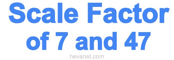 Scale Factor of 7 and 47 Scale Factor of 7 and 47