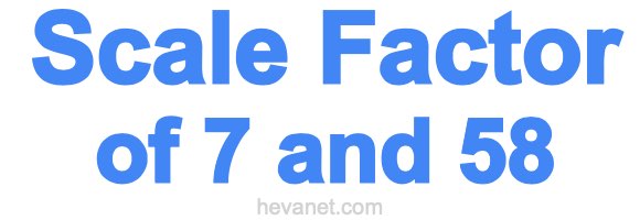 Scale Factor of 7 and 58 Scale Factor of 7 and 58