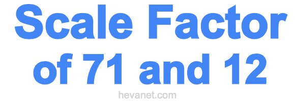 Scale Factor of 71 and 12