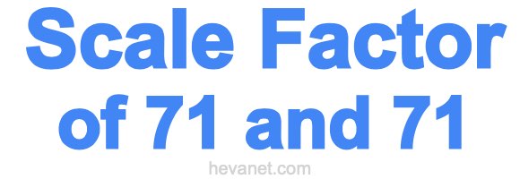Scale Factor of 71 and 71