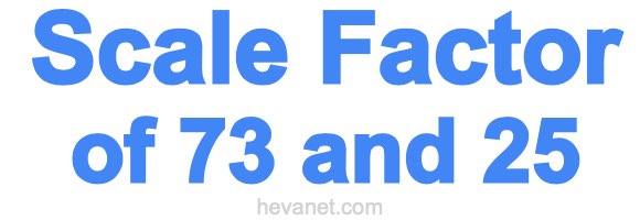 Scale Factor of 73 and 25