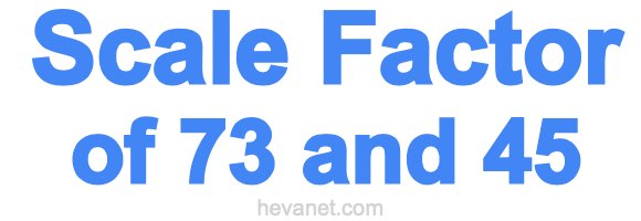 Scale Factor of 73 and 45
