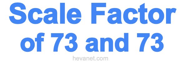 Scale Factor of 73 and 73