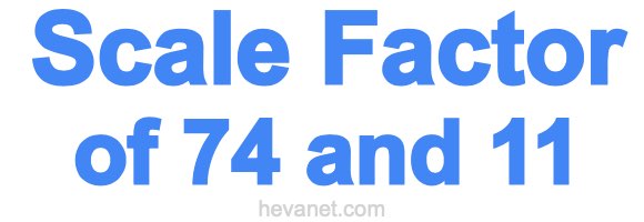 Scale Factor of 74 and 11