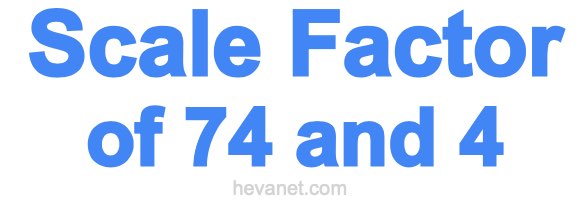 Scale Factor of 74 and 4