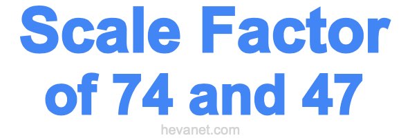Scale Factor of 74 and 47