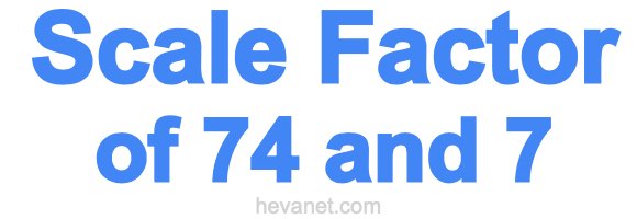 Scale Factor of 74 and 7