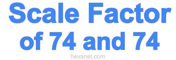 Scale Factor of 74 and 74 Scale Factor of 74 and 74
